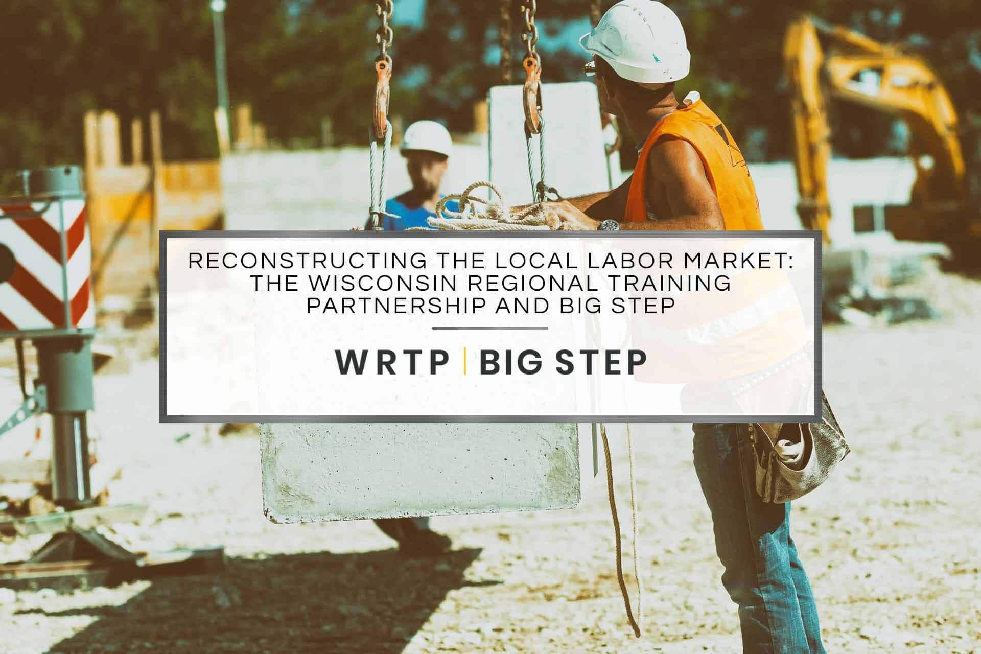 Reconstructing the Local Labor Market: The Wisconsin Regional Training Partnership and BIG STEP